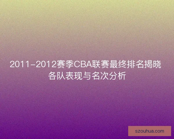 2011-2012赛季CBA联赛最终排名揭晓 各队表现与名次分析
