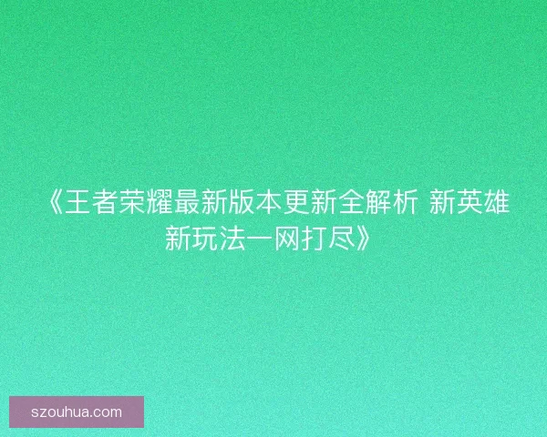 《王者荣耀最新版本更新全解析 新英雄新玩法一网打尽》