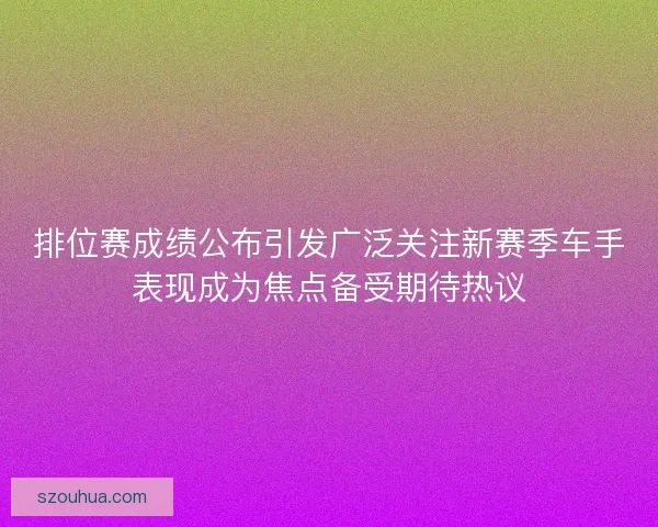 排位赛成绩公布引发广泛关注新赛季车手表现成为焦点备受期待热议