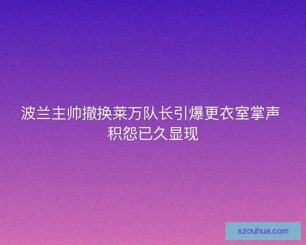 波兰主帅撤换莱万队长引爆更衣室掌声 积怨已久显现
