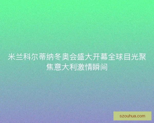 米兰科尔蒂纳冬奥会盛大开幕全球目光聚焦意大利激情瞬间