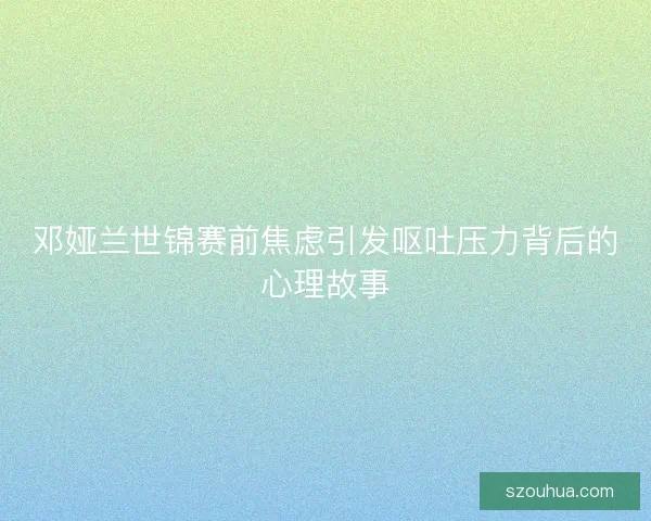 邓娅兰世锦赛前焦虑引发呕吐压力背后的心理故事